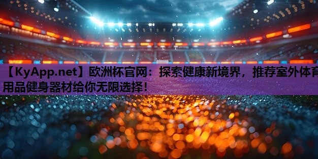 欧洲杯官网：探索健康新境界，推荐室外体育用品健身器材给你无限选择！