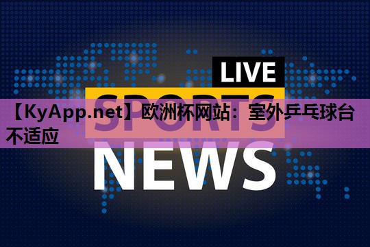 欧洲杯网站：室外乒乓球台不适应