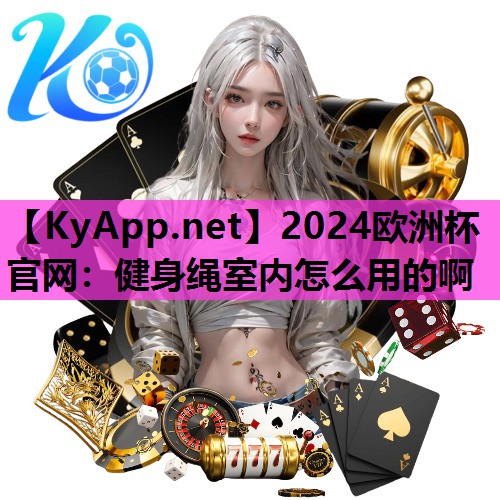 2024欧洲杯官网：健身绳室内怎么用的啊