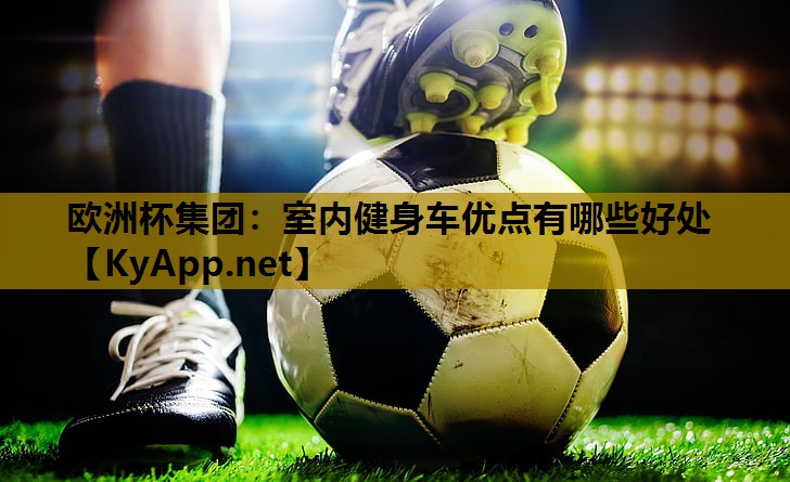 欧洲杯集团：室内健身车优点有哪些好处