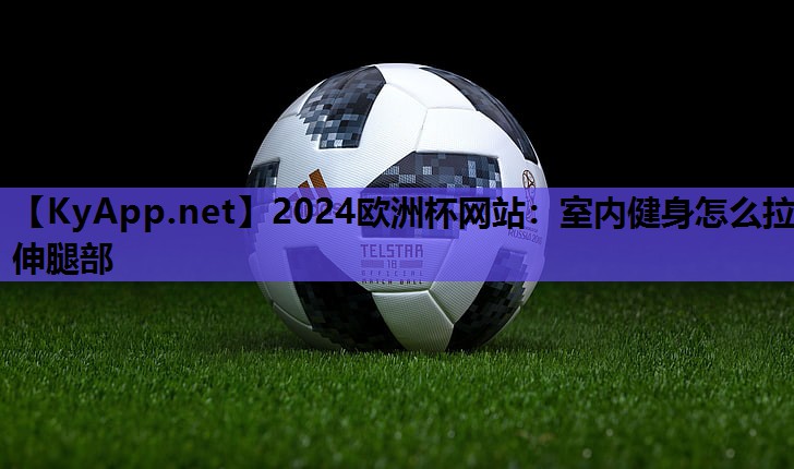 2024欧洲杯网站：室内健身怎么拉伸腿部