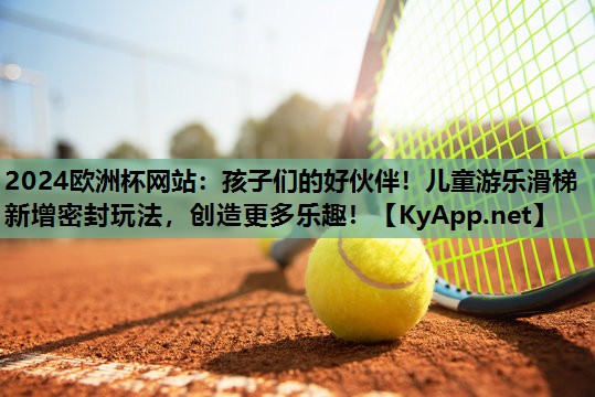 2024欧洲杯网站：孩子们的好伙伴！儿童游乐滑梯新增密封玩法，创造更多乐趣！