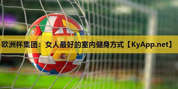 欧洲杯集团：女人最好的室内健身方式