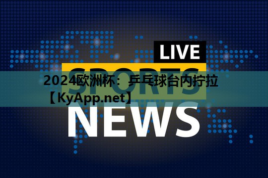 2024欧洲杯：乒乓球台内拧拉