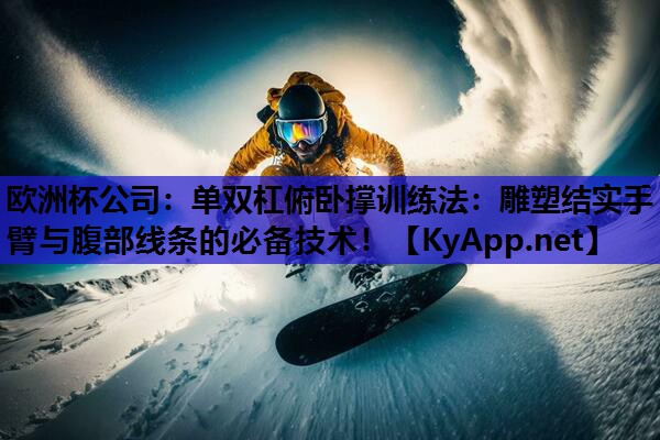 欧洲杯公司：单双杠俯卧撑训练法：雕塑结实手臂与腹部线条的必备技术！