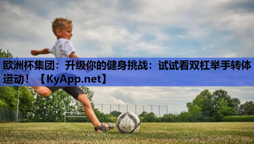 欧洲杯集团：升级你的健身挑战：试试看双杠举手转体运动！