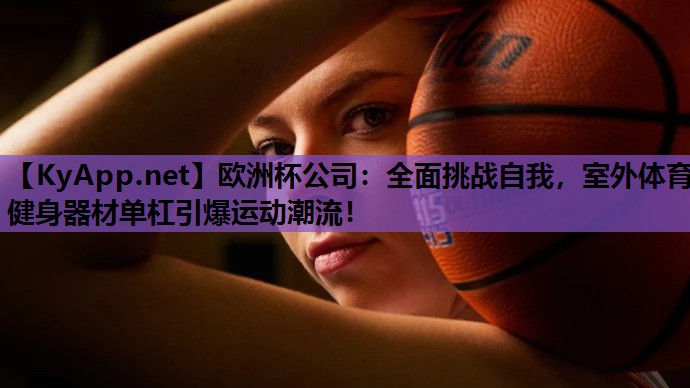 欧洲杯公司：全面挑战自我，室外体育健身器材单杠引爆运动潮流！