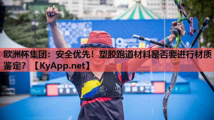 欧洲杯集团：安全优先！塑胶跑道材料是否要进行材质鉴定？