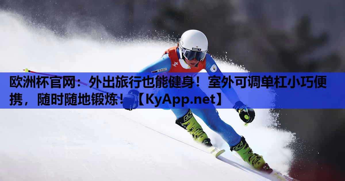 欧洲杯官网：外出旅行也能健身！室外可调单杠小巧便携，随时随地锻炼！