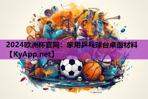 2024欧洲杯官网：家用乒乓球台桌面材料