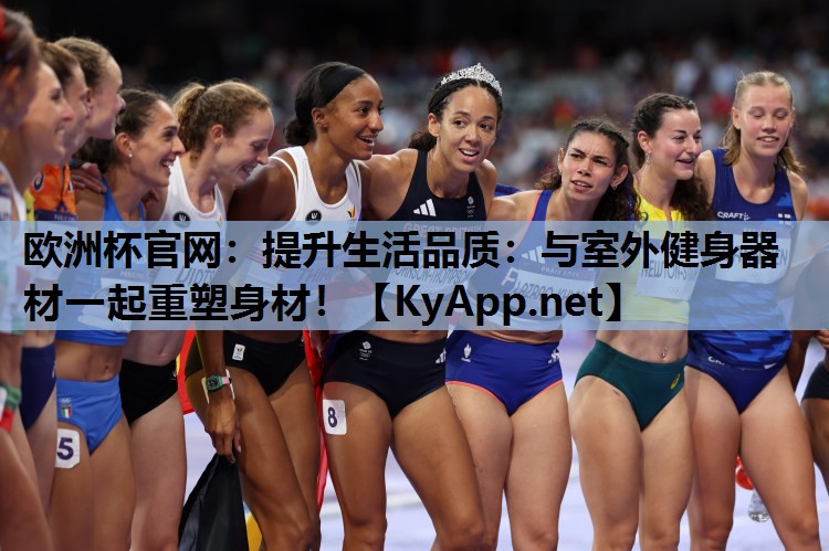 欧洲杯官网：提升生活品质：与室外健身器材一起重塑身材！