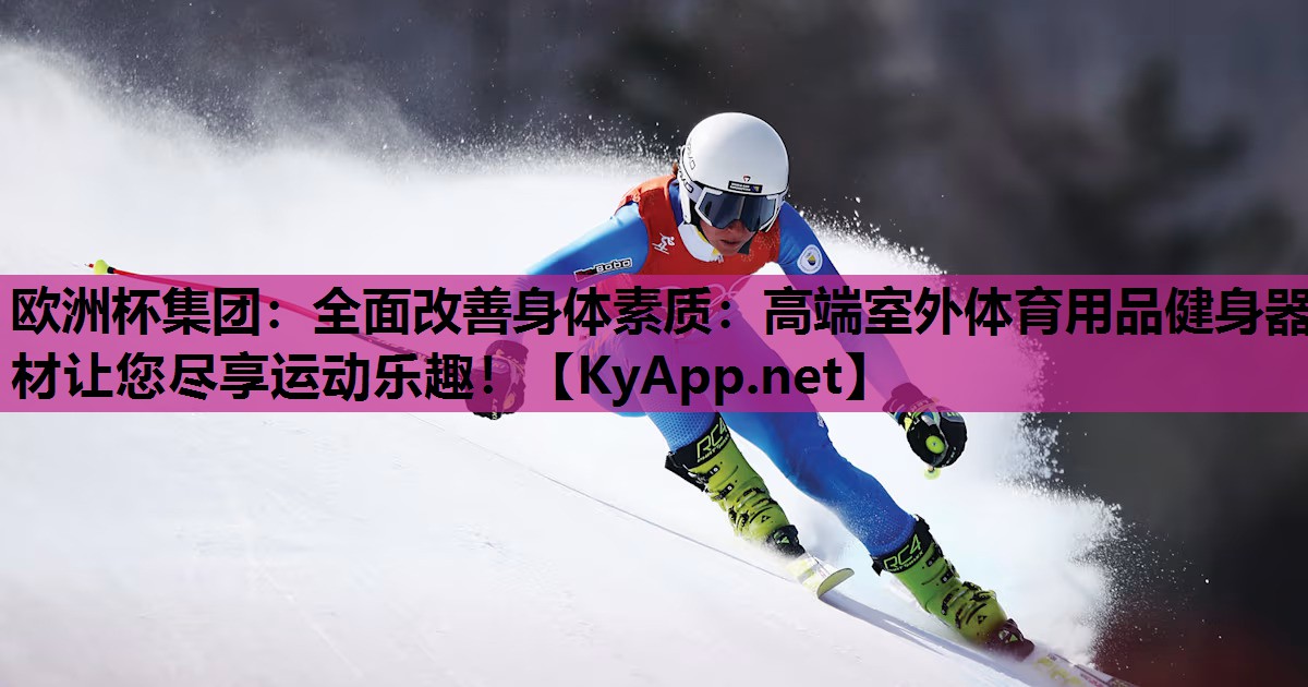 欧洲杯集团：全面改善身体素质：高端室外体育用品健身器材让您尽享运动乐趣！