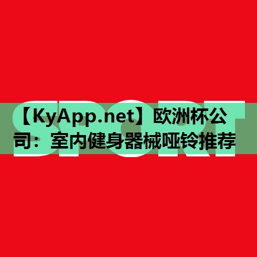 欧洲杯公司：室内健身器械哑铃推荐
