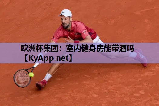 欧洲杯集团：室内健身房能带酒吗