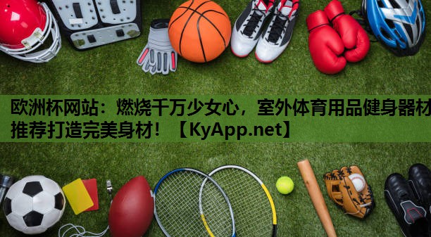 欧洲杯网站：燃烧千万少女心，室外体育用品健身器材推荐打造完美身材！
