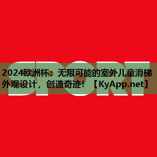 2024欧洲杯：无限可能的室外儿童滑梯外观设计，创造奇迹！