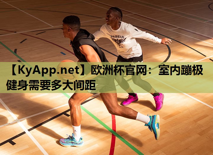 欧洲杯官网：室内蹦极健身需要多大间距