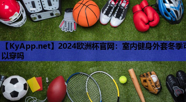 2024欧洲杯官网：室内健身外套冬季可以穿吗