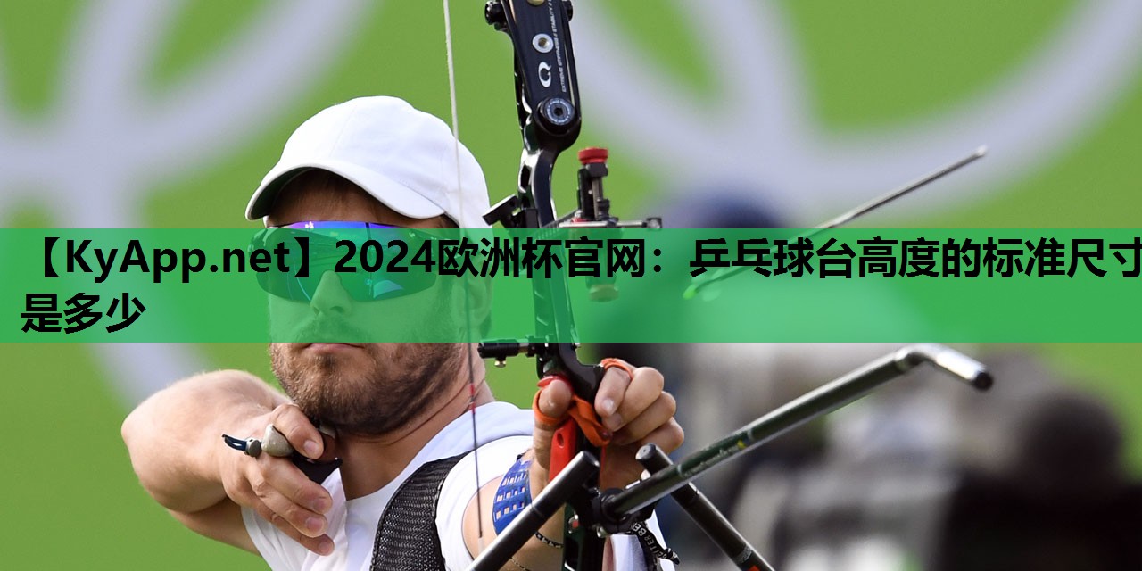 2024欧洲杯官网：乒乓球台高度的标准尺寸是多少