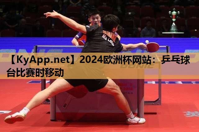 2024欧洲杯网站：乒乓球台比赛时移动