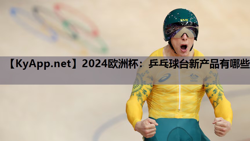 2024欧洲杯：乒乓球台新产品有哪些