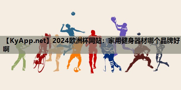 2024欧洲杯网站：家用健身器材哪个品牌好啊