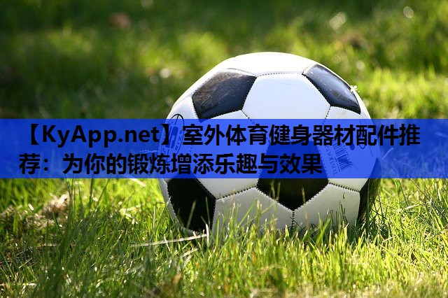 室外体育健身器材配件推荐：为你的锻炼增添乐趣与效果