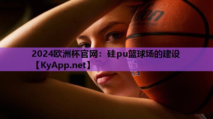 2024欧洲杯官网：硅pu篮球场的建设