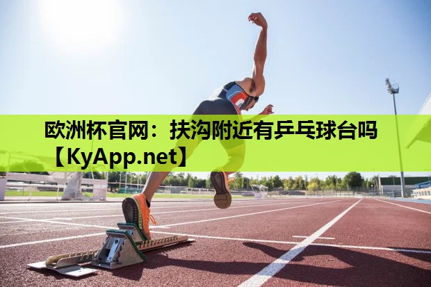 欧洲杯官网：扶沟附近有乒乓球台吗