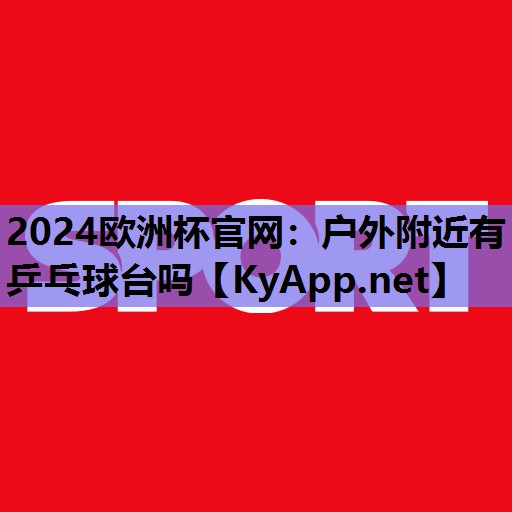 2024欧洲杯官网：户外附近有乒乓球台吗