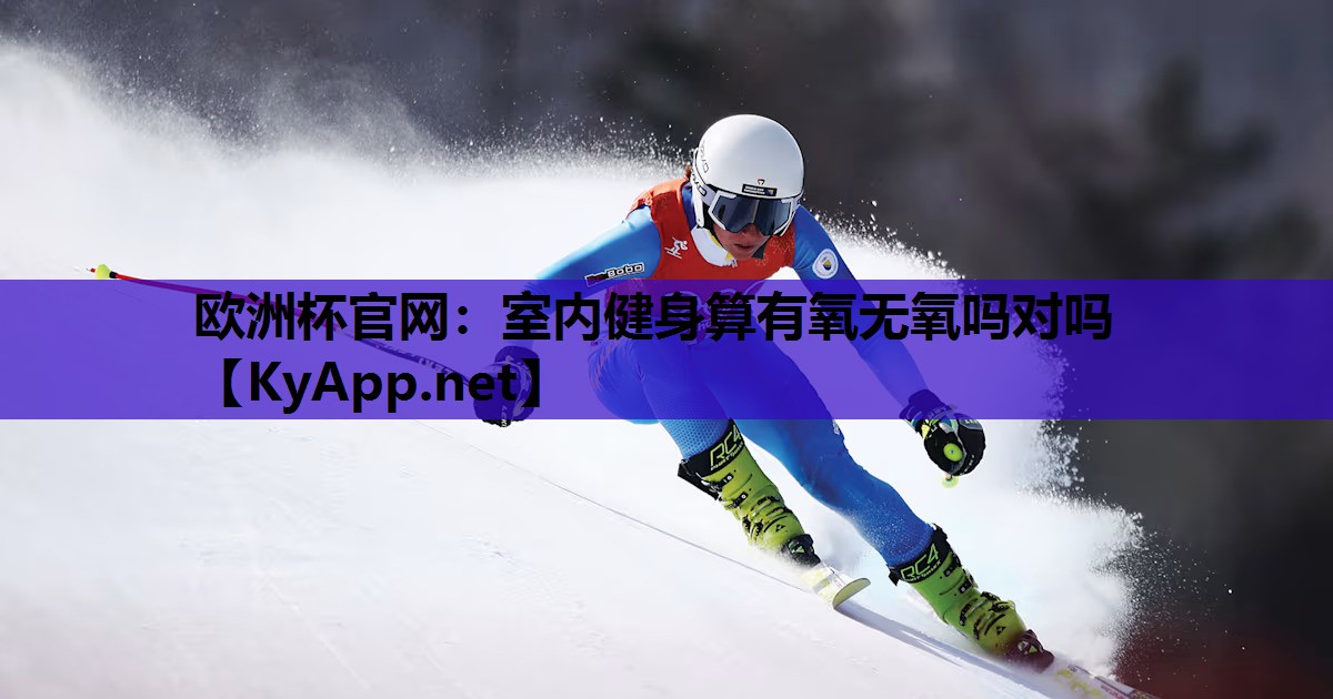 欧洲杯官网：室内健身算有氧无氧吗对吗