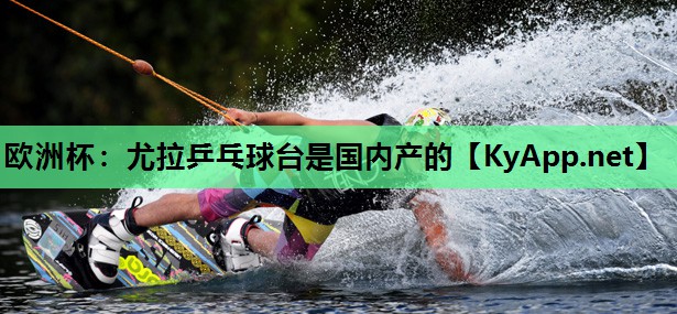 欧洲杯：尤拉乒乓球台是国内产的