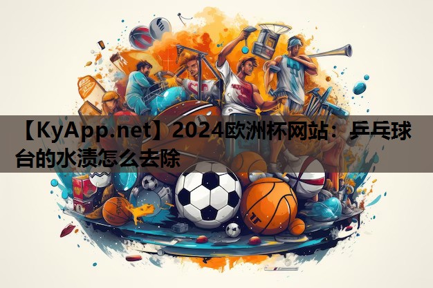 2024欧洲杯网站：乒乓球台的水渍怎么去除