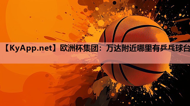 欧洲杯集团：万达附近哪里有乒乓球台