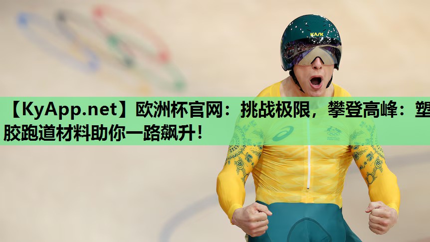 欧洲杯官网：挑战极限，攀登高峰：塑胶跑道材料助你一路飙升！