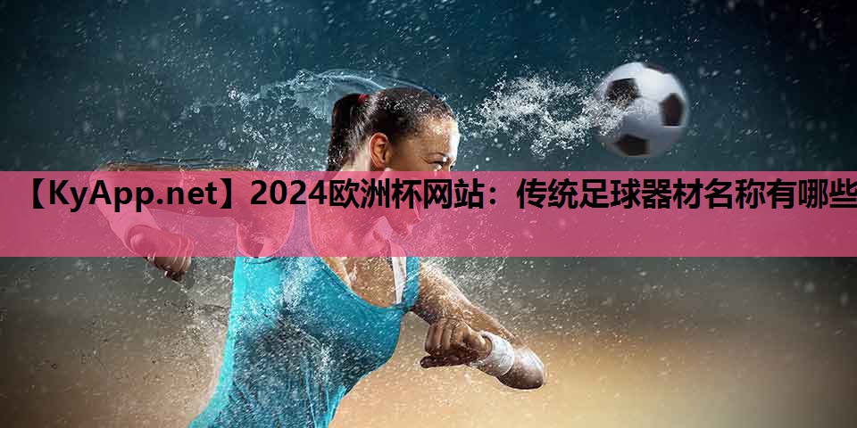 2024欧洲杯网站：传统足球器材名称有哪些