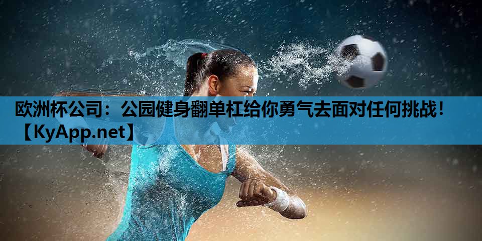 欧洲杯公司：公园健身翻单杠给你勇气去面对任何挑战！