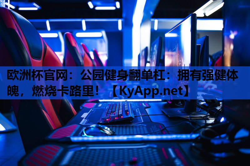 欧洲杯官网：公园健身翻单杠：拥有强健体魄，燃烧卡路里！