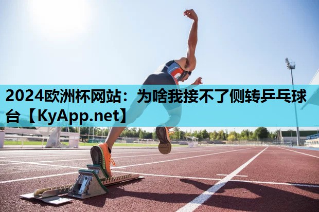 2024欧洲杯网站：为啥我接不了侧转乒乓球台