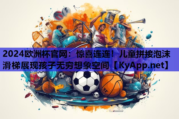 2024欧洲杯官网：惊喜连连！儿童拼接泡沫滑梯展现孩子无穷想象空间