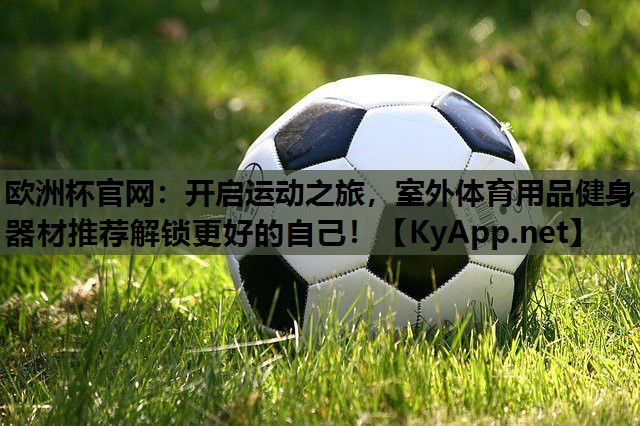 欧洲杯官网：开启运动之旅，室外体育用品健身器材推荐解锁更好的自己！