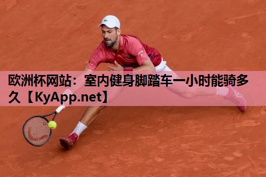 欧洲杯网站：室内健身脚踏车一小时能骑多久