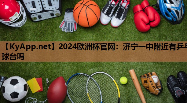2024欧洲杯官网：济宁一中附近有乒乓球台吗
