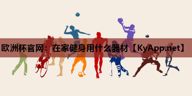 欧洲杯官网：在家健身用什么器材