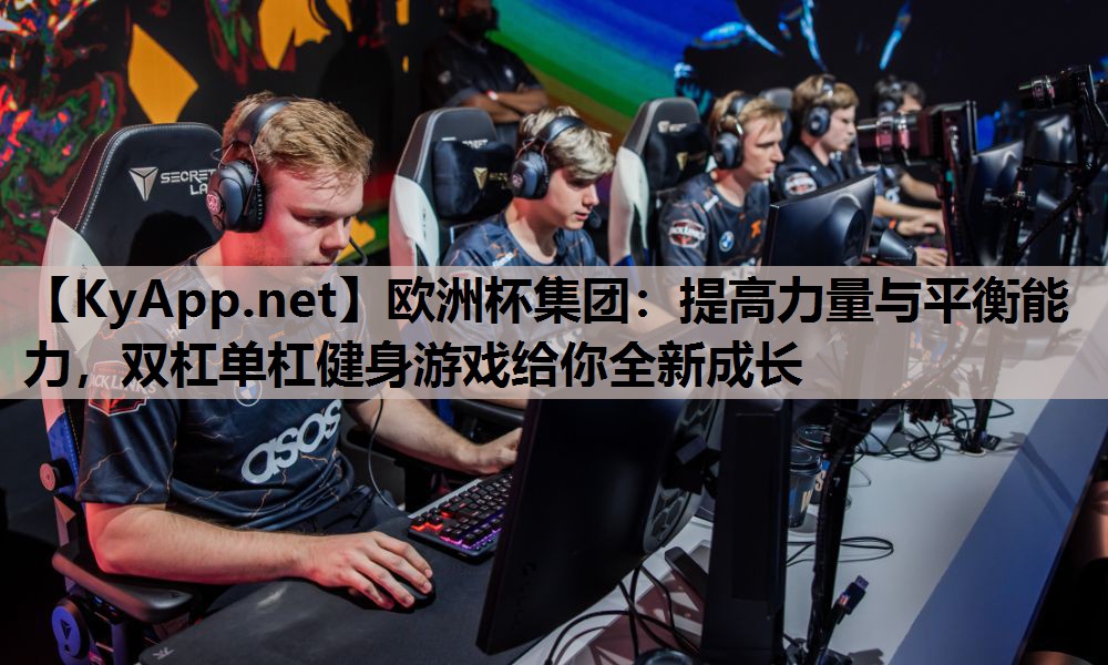 欧洲杯集团：提高力量与平衡能力，双杠单杠健身游戏给你全新成长