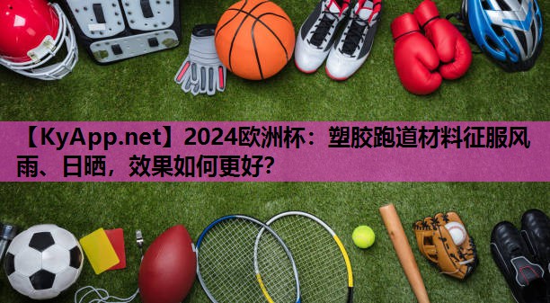 2024欧洲杯：塑胶跑道材料征服风雨、日晒，效果如何更好？