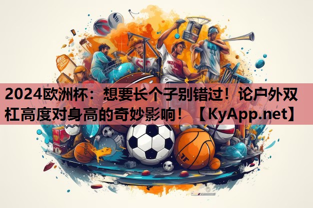 2024欧洲杯：想要长个子别错过！论户外双杠高度对身高的奇妙影响！