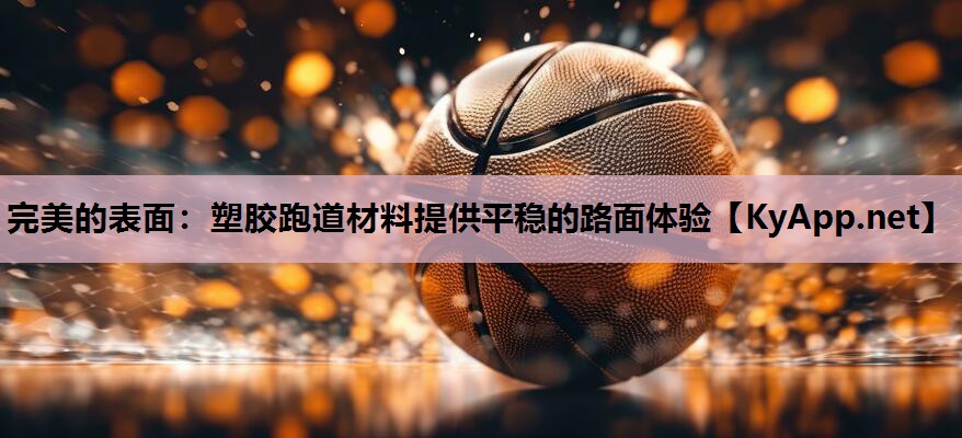 完美的表面：塑胶跑道材料提供平稳的路面体验