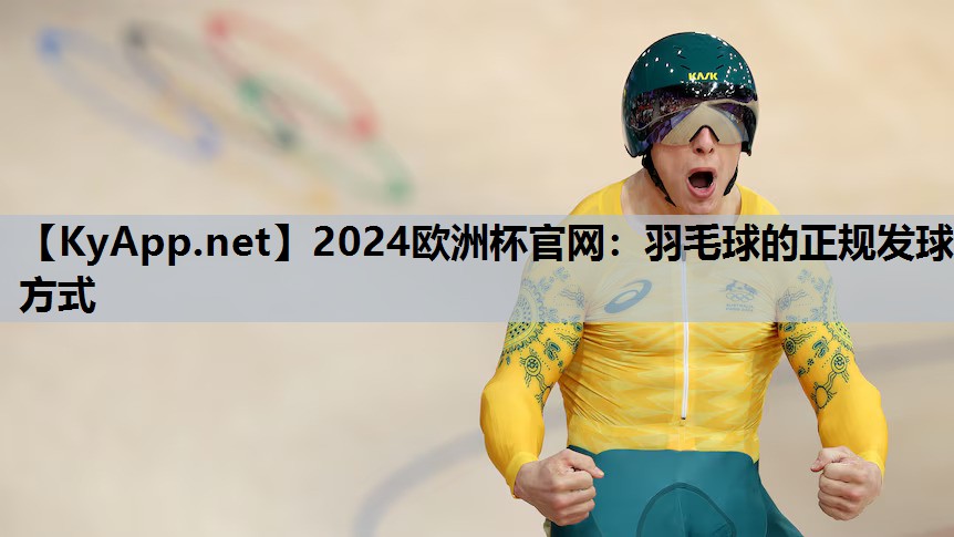 2024欧洲杯官网：羽毛球的正规发球方式
