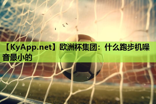 欧洲杯集团：什么跑步机噪音最小的
